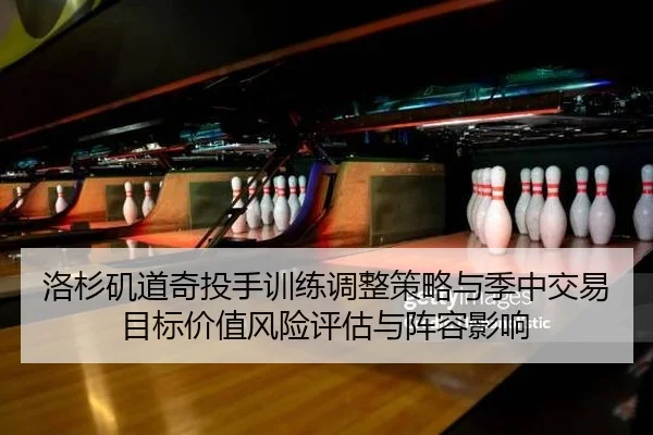 洛杉矶道奇投手训练调整策略与季中交易目标价值风险评估与阵容影响